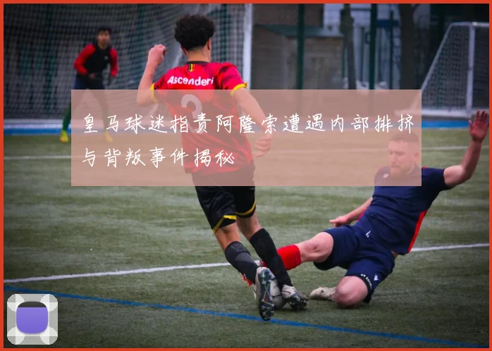 皇马球迷指责阿隆索遭遇内部排挤与背叛事件揭秘
