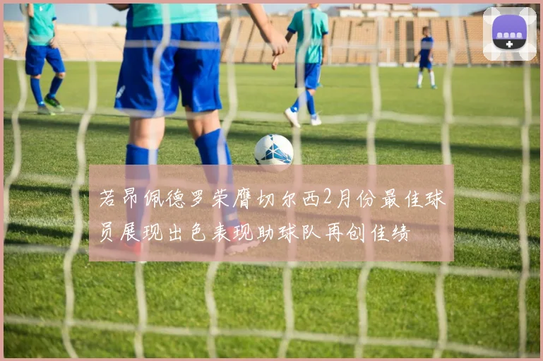 若昂佩德罗荣膺切尔西2月份最佳球员展现出色表现助球队再创佳绩