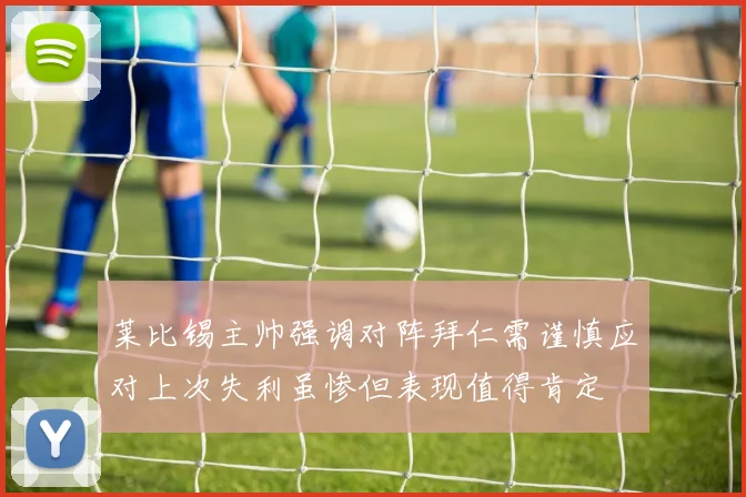 莱比锡主帅强调对阵拜仁需谨慎应对上次失利虽惨但表现值得肯定