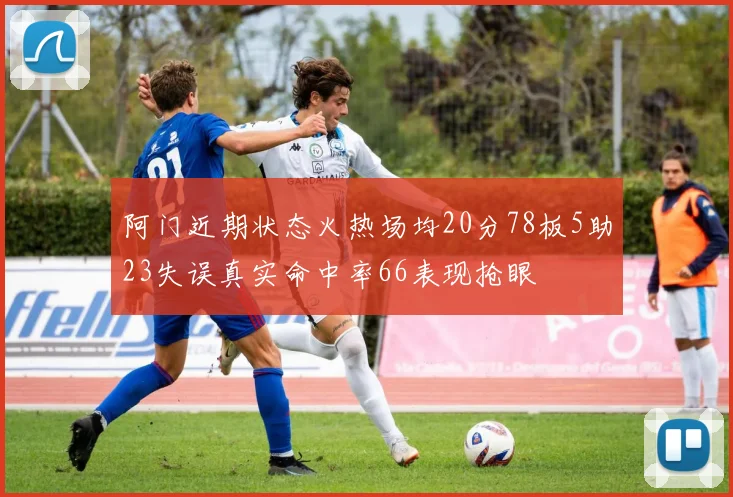 阿门近期状态火热场均20分78板5助23失误真实命中率66表现抢眼