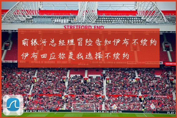 前银河总经理冒险告知伊布不续约伊布回应称是我选择不续约