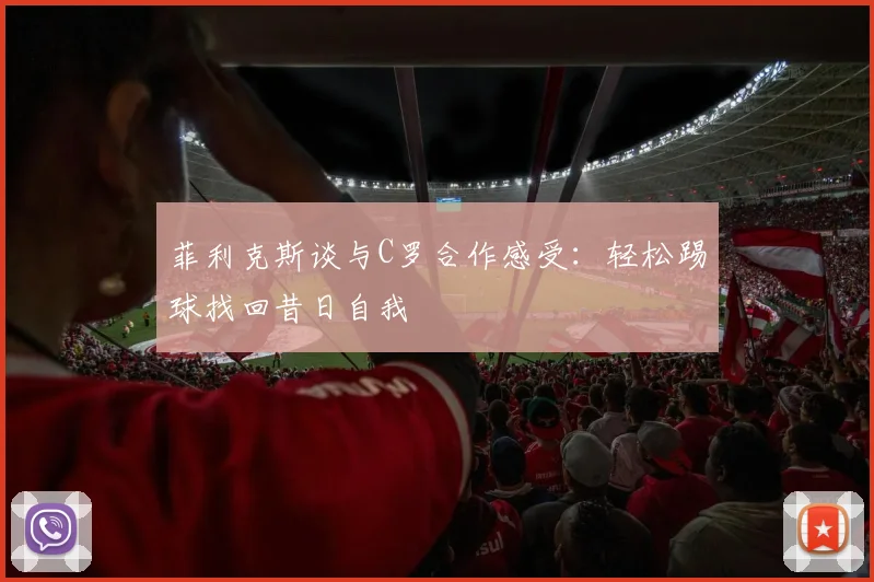 菲利克斯谈与C罗合作感受：轻松踢球找回昔日自我