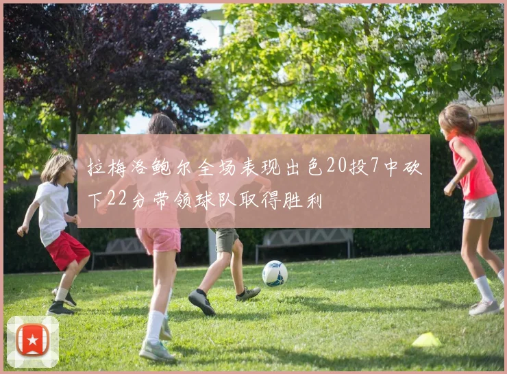 拉梅洛鲍尔全场表现出色20投7中砍下22分带领球队取得胜利