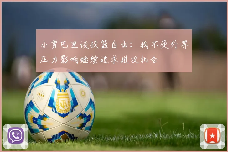 小贾巴里谈投篮自由：我不受外界压力影响继续追求进攻机会