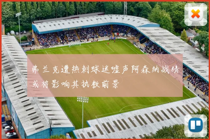 弗兰克遭热刺球迷嘘声阿森纳战绩或将影响其执教前景