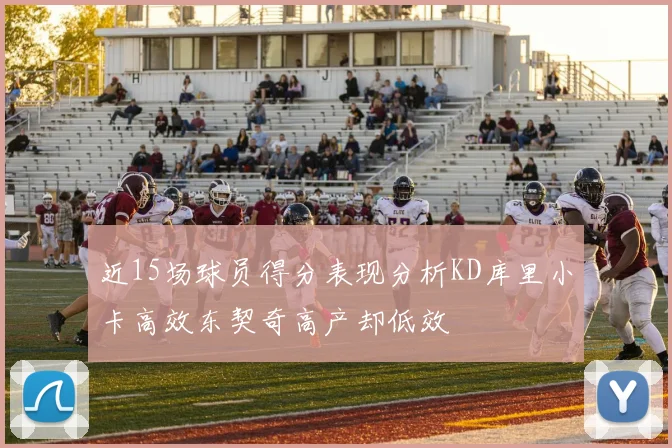 近15场球员得分表现分析KD库里小卡高效东契奇高产却低效