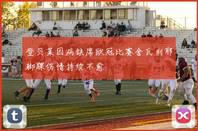 登贝莱因病缺席欧冠比赛舍瓦利耶脚踝伤情持续不愈