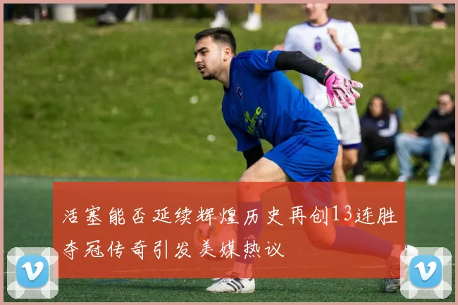 活塞能否延续辉煌历史再创13连胜夺冠传奇引发美媒热议
