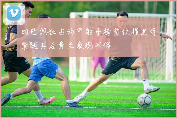 姆巴佩独占西甲射手榜首位穆里奇紧随其后费兰表现不俗