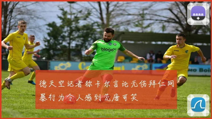 德天空记者称卡尔言论无伤拜仁网暴行为令人感到荒唐可笑