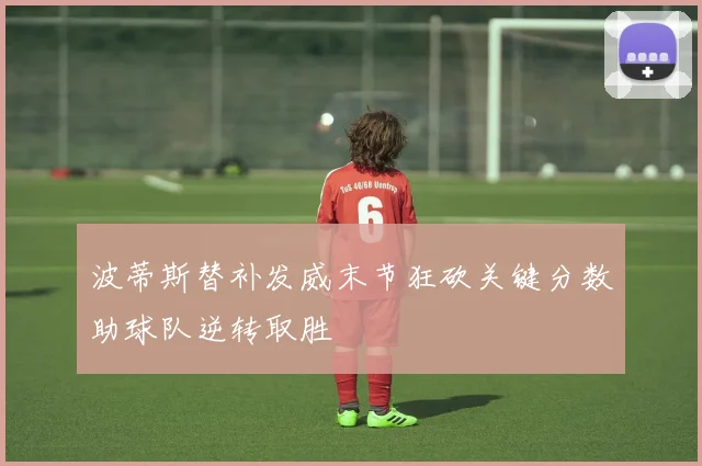 波蒂斯替补发威末节狂砍关键分数助球队逆转取胜