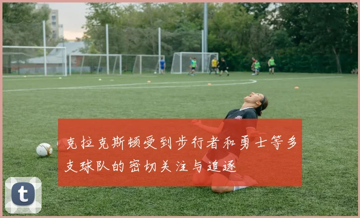 克拉克斯顿受到步行者和勇士等多支球队的密切关注与追逐