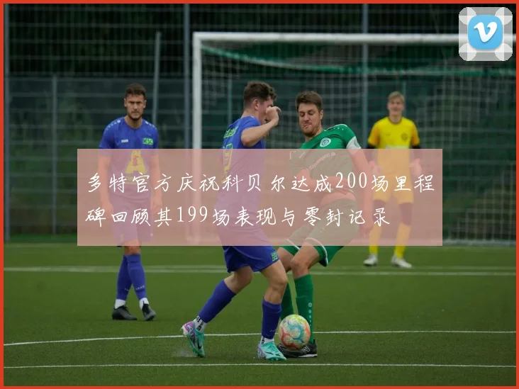 多特官方庆祝科贝尔达成200场里程碑回顾其199场表现与零封记录
