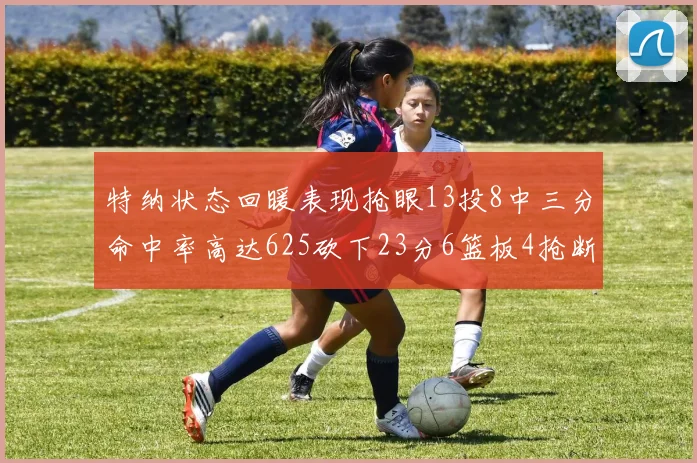 特纳状态回暖表现抢眼13投8中三分命中率高达625砍下23分6篮板4抢断1盖帽