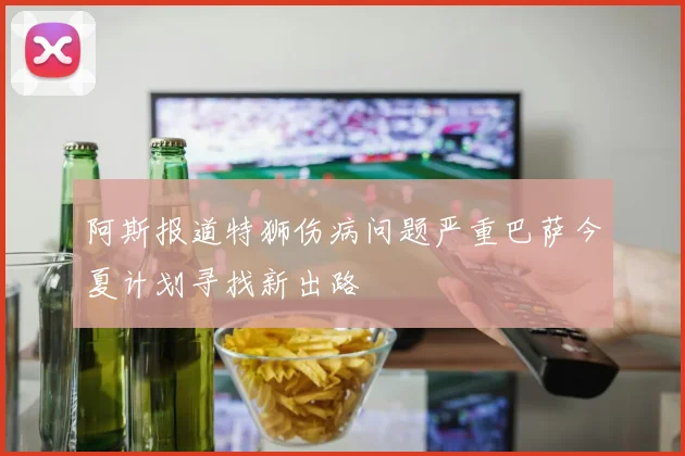 阿斯报道特狮伤病问题严重巴萨今夏计划寻找新出路