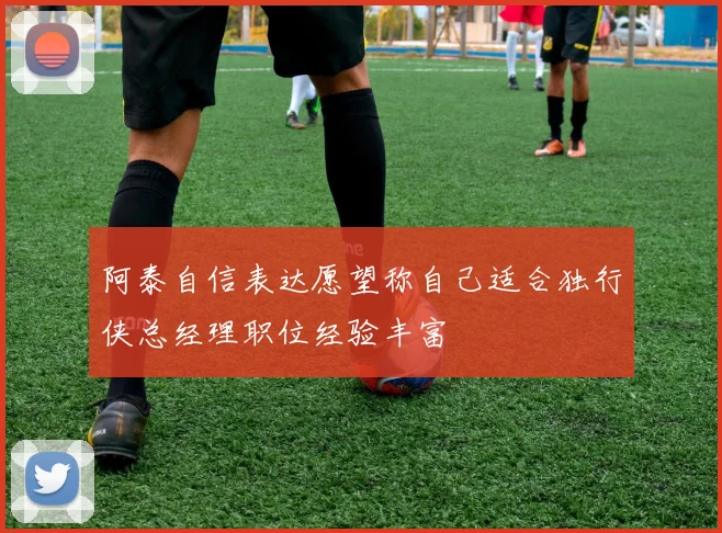 阿泰自信表达愿望称自己适合独行侠总经理职位经验丰富