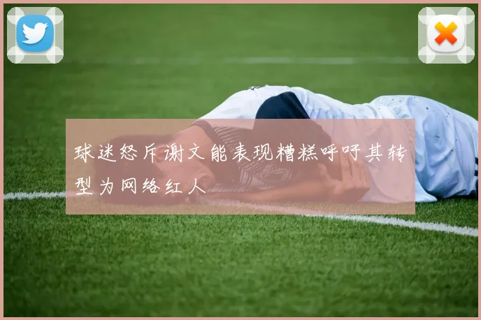 球迷怒斥谢文能表现糟糕呼吁其转型为网络红人