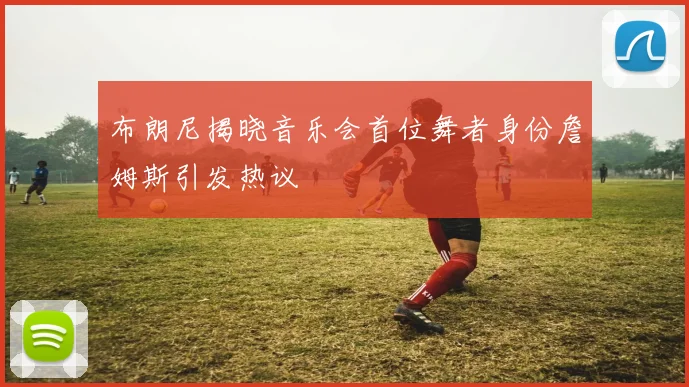 布朗尼揭晓音乐会首位舞者身份詹姆斯引发热议