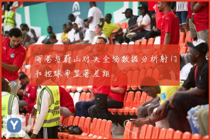 海港与蔚山对决全场数据分析射门和控球率显著差距