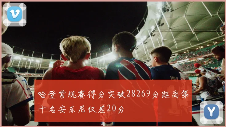 哈登常规赛得分突破28269分距离第十名安东尼仅差20分