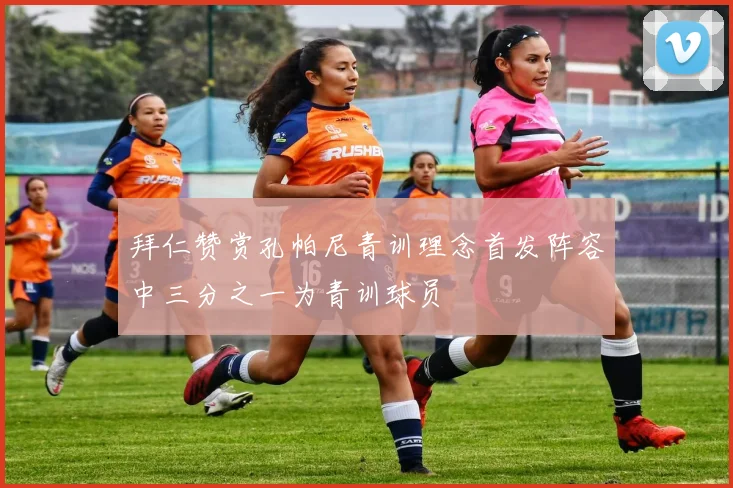 拜仁赞赏孔帕尼青训理念首发阵容中三分之一为青训球员