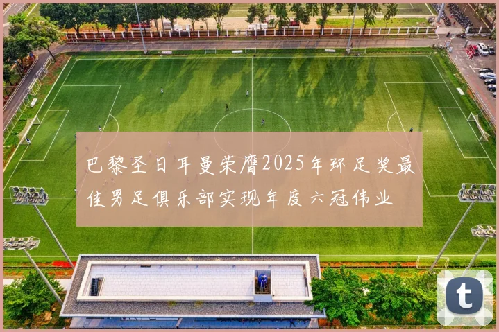 巴黎圣日耳曼荣膺2025年环足奖最佳男足俱乐部实现年度六冠伟业