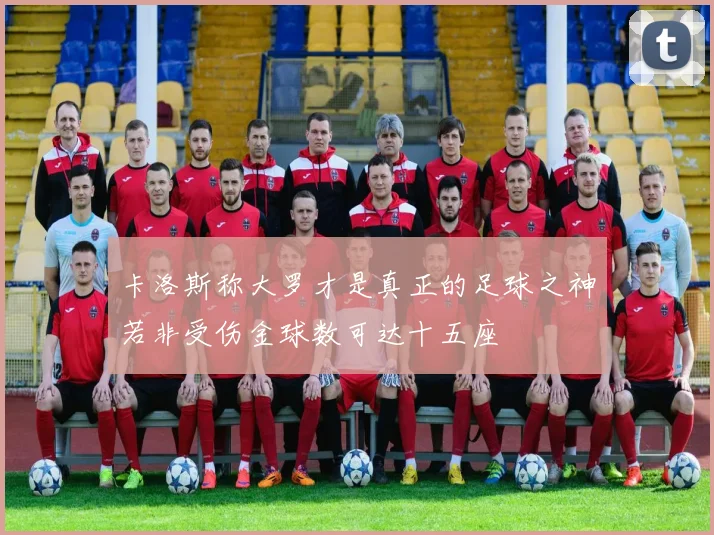 卡洛斯称大罗才是真正的足球之神若非受伤金球数可达十五座