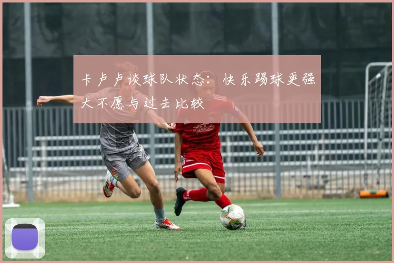 卡卢卢谈球队状态：快乐踢球更强大不愿与过去比较