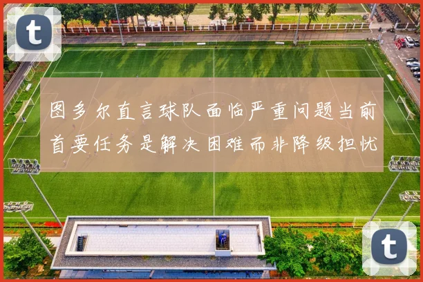 图多尔直言球队面临严重问题当前首要任务是解决困难而非降级担忧