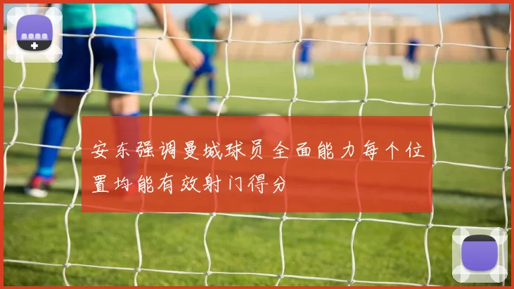 安东强调曼城球员全面能力每个位置均能有效射门得分