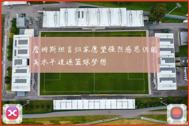 詹姆斯坦言归家愿望强烈感恩仍能高水平追逐篮球梦想