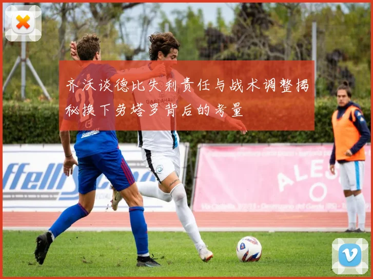 齐沃谈德比失利责任与战术调整揭秘换下劳塔罗背后的考量
