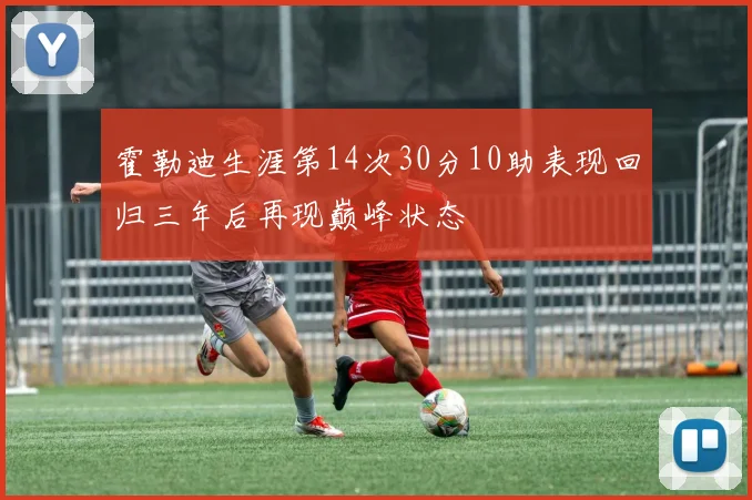 霍勒迪生涯第14次30分10助表现回归三年后再现巅峰状态