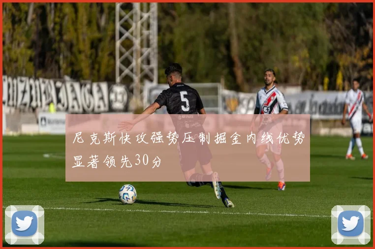尼克斯快攻强势压制掘金内线优势显著领先30分