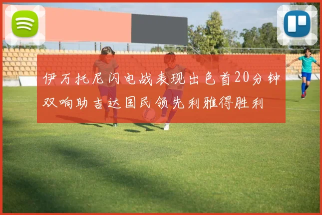 伊万托尼闪电战表现出色首20分钟双响助吉达国民领先利雅得胜利