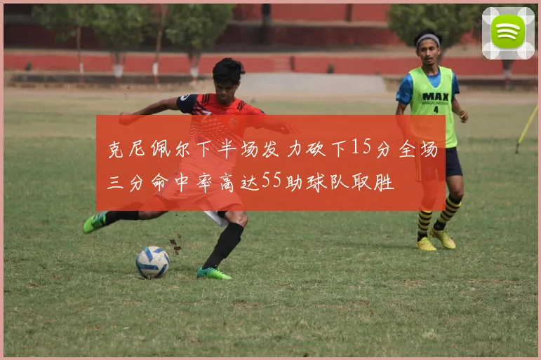克尼佩尔下半场发力砍下15分全场三分命中率高达55助球队取胜
