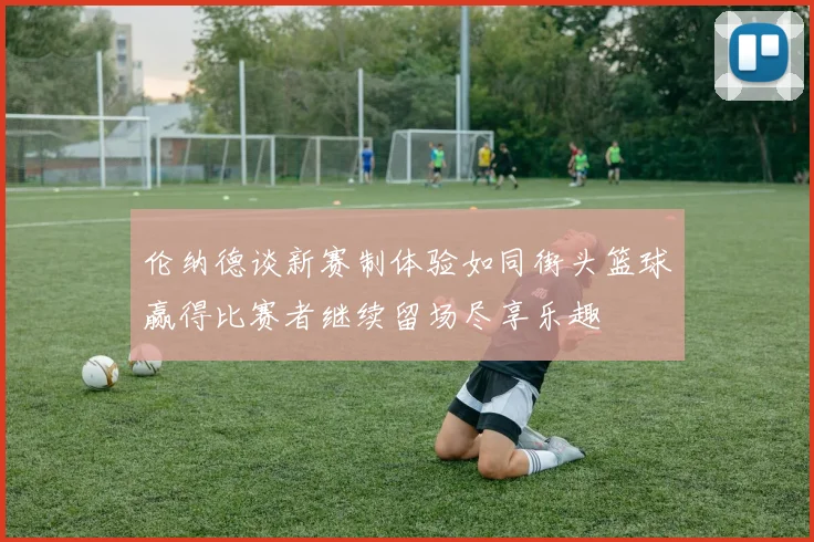 伦纳德谈新赛制体验如同街头篮球赢得比赛者继续留场尽享乐趣