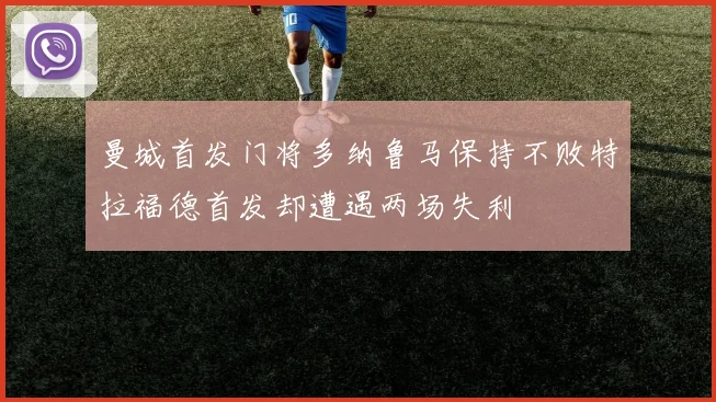 曼城首发门将多纳鲁马保持不败特拉福德首发却遭遇两场失利