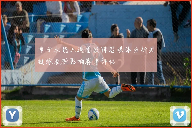 华子未能入选首发阵容媒体分析关键球表现影响赛季评估
