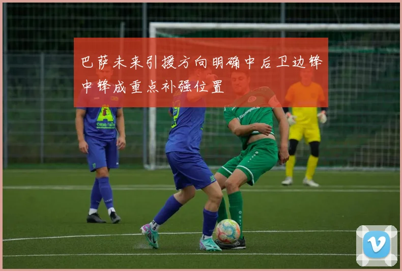 巴萨未来引援方向明确中后卫边锋中锋成重点补强位置