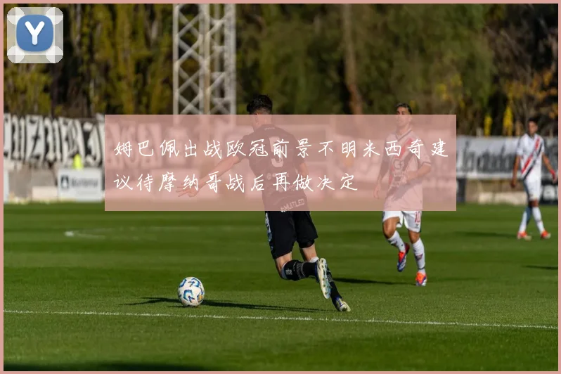 姆巴佩出战欧冠前景不明米西奇建议待摩纳哥战后再做决定