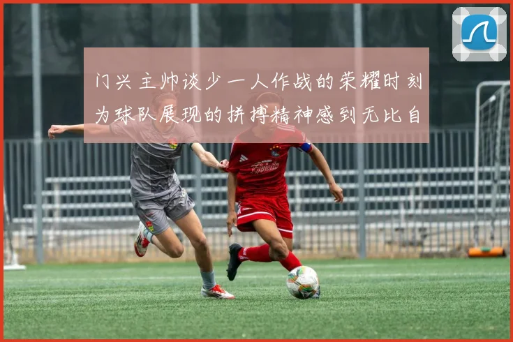 门兴主帅谈少一人作战的荣耀时刻为球队展现的拼搏精神感到无比自豪