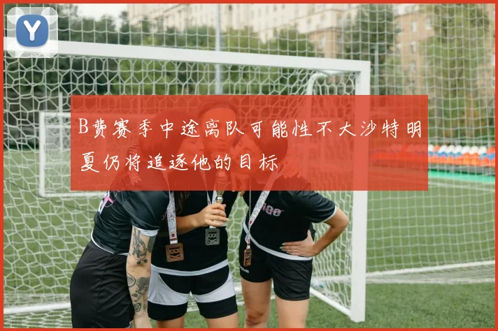 B费赛季中途离队可能性不大沙特明夏仍将追逐他的目标