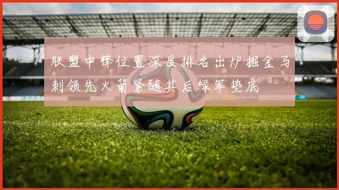 联盟中锋位置深度排名出炉掘金马刺领先火箭紧随其后绿军垫底