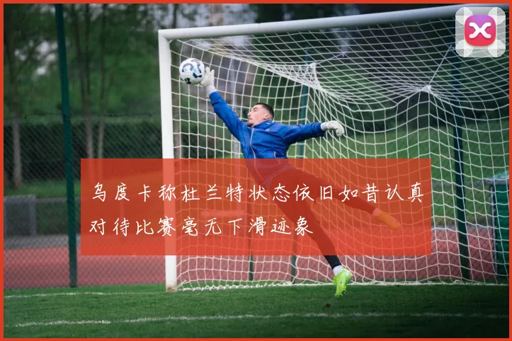 乌度卡称杜兰特状态依旧如昔认真对待比赛毫无下滑迹象