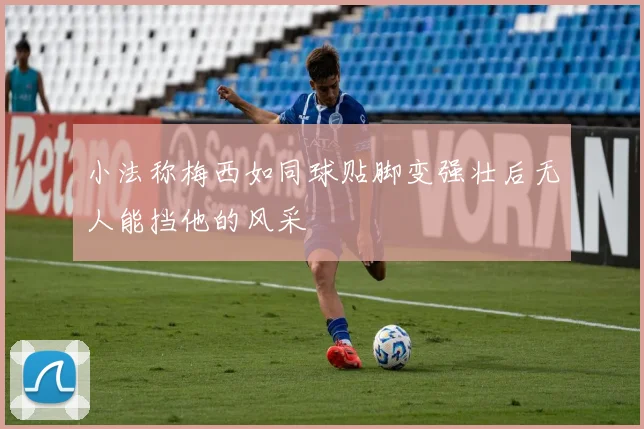 小法称梅西如同球贴脚变强壮后无人能挡他的风采
