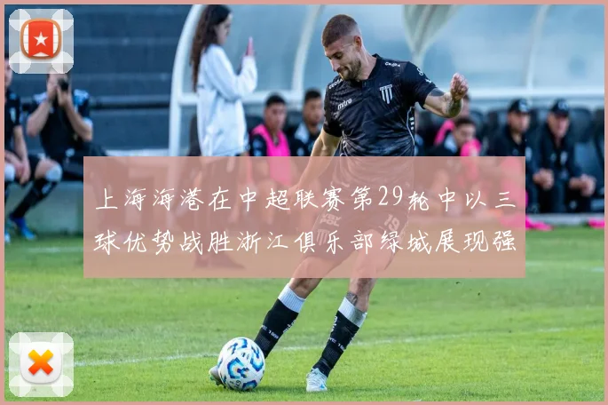 上海海港在中超联赛第29轮中以三球优势战胜浙江俱乐部绿城展现强劲实力