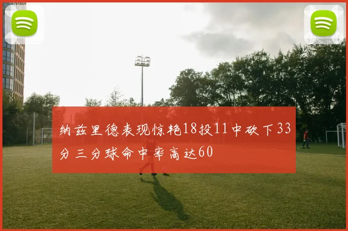 纳兹里德表现惊艳18投11中砍下33分三分球命中率高达60