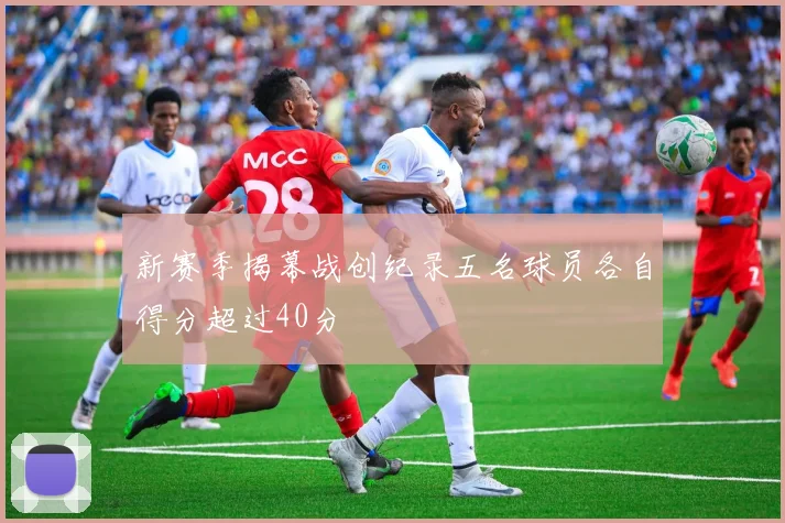 新赛季揭幕战创纪录五名球员各自得分超过40分