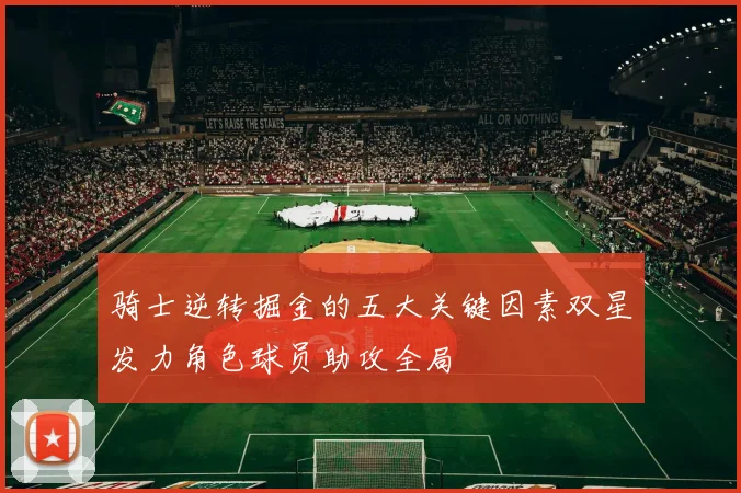骑士逆转掘金的五大关键因素双星发力角色球员助攻全局